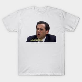 do you think doing alcohol is cool- Micheal Scott T-Shirt